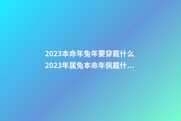 2023本命年兔年要穿戴什么 2023年属兔本命年佩戴什么好-第1张-观点-玄机派